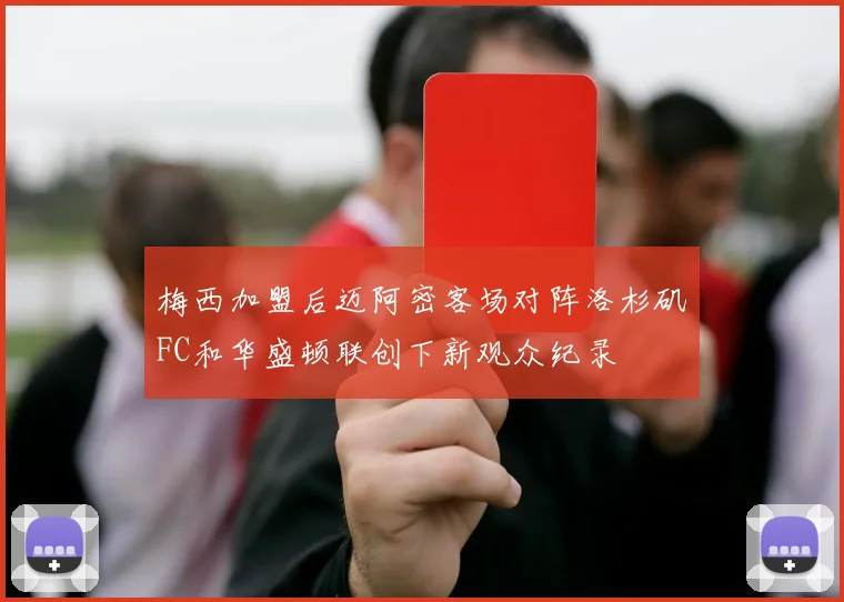 梅西加盟后迈阿密客场对阵洛杉矶FC和华盛顿联创下新观众纪录