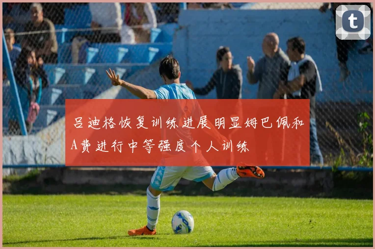 吕迪格恢复训练进展明显姆巴佩和A费进行中等强度个人训练