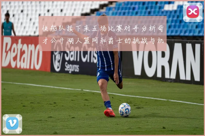 快船队接下来五场比赛对手分析奇才公牛湖人篮网和爵士的挑战与机遇