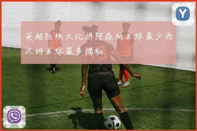 英超防线大比拼阿森纳丢球最少西汉姆丢球最多揭秘