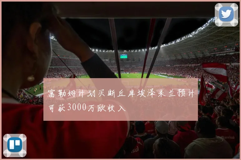 富勒姆计划买断丘库埃泽米兰预计可获3000万欧收入