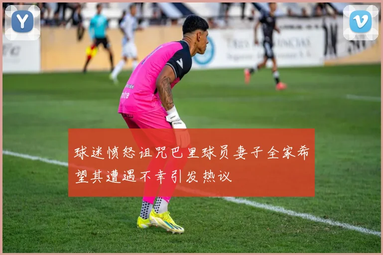 球迷愤怒诅咒巴里球员妻子全家希望其遭遇不幸引发热议