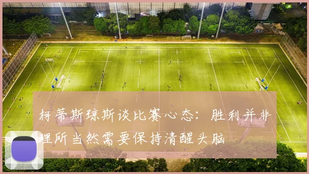 柯蒂斯琼斯谈比赛心态：胜利并非理所当然需要保持清醒头脑
