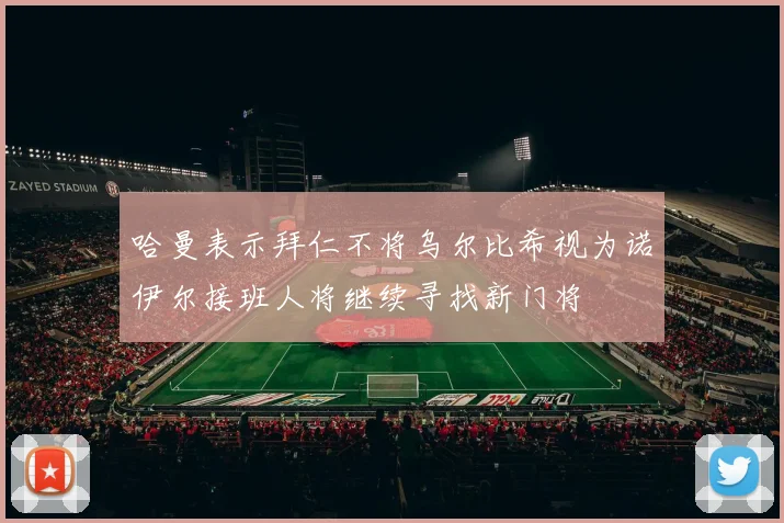 哈曼表示拜仁不将乌尔比希视为诺伊尔接班人将继续寻找新门将