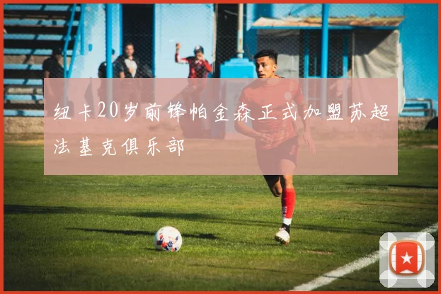 纽卡20岁前锋帕金森正式加盟苏超法基克俱乐部