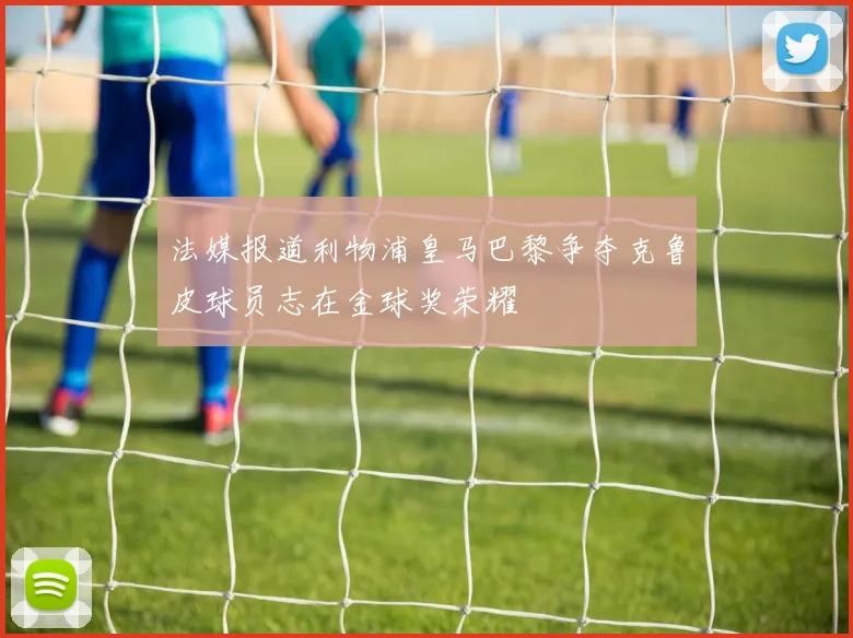 法媒报道利物浦皇马巴黎争夺克鲁皮球员志在金球奖荣耀
