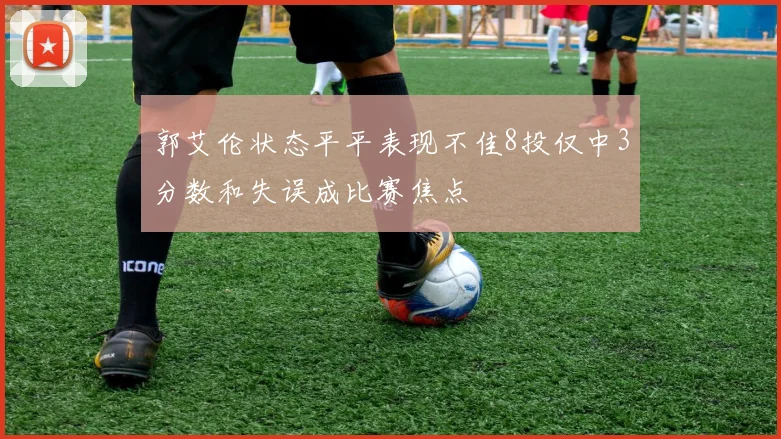 郭艾伦状态平平表现不佳8投仅中3分数和失误成比赛焦点