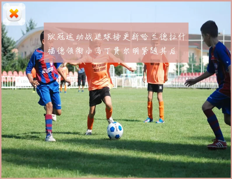 欧冠运动战进球榜更新哈兰德拉什福德领衔小马丁费尔明紧随其后