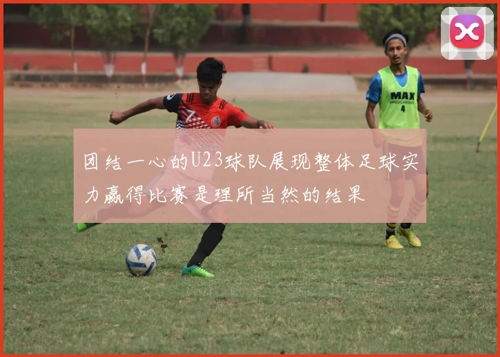团结一心的U23球队展现整体足球实力赢得比赛是理所当然的结果