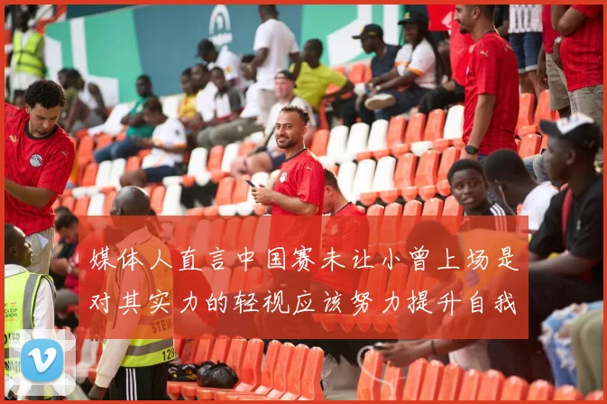 媒体人直言中国赛未让小曾上场是对其实力的轻视应该努力提升自我