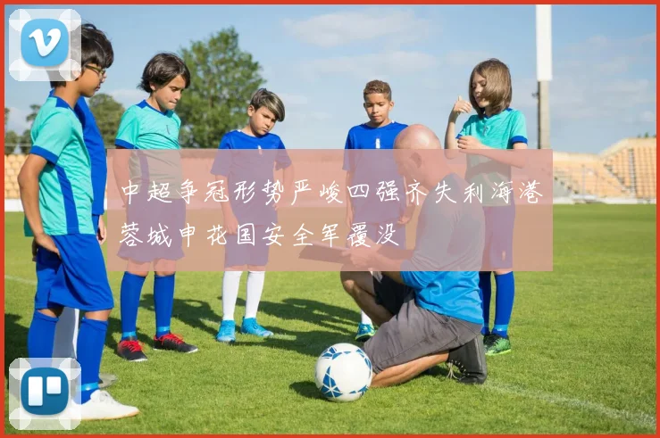 中超争冠形势严峻四强齐失利海港蓉城申花国安全军覆没