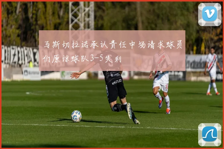 马斯切拉诺承认责任中场请求球员们原谅球队3-5失利