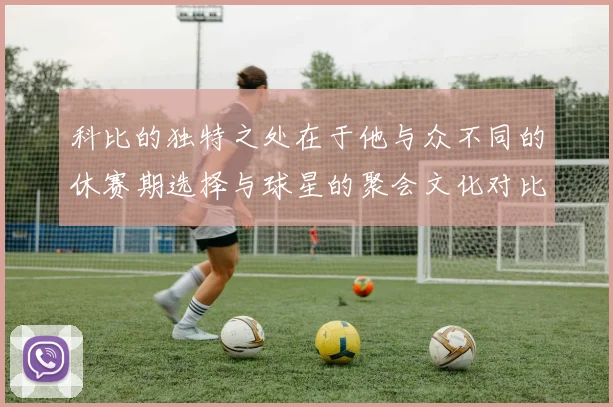 科比的独特之处在于他与众不同的休赛期选择与球星的聚会文化对比