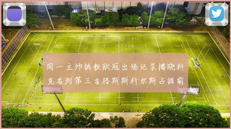 同一主帅执教欧冠出场记录揭晓科克名列第三吉格斯斯科尔斯占据前两位