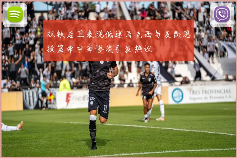 双铁后卫表现低迷马克西与麦凯恩投篮命中率惨淡引发热议