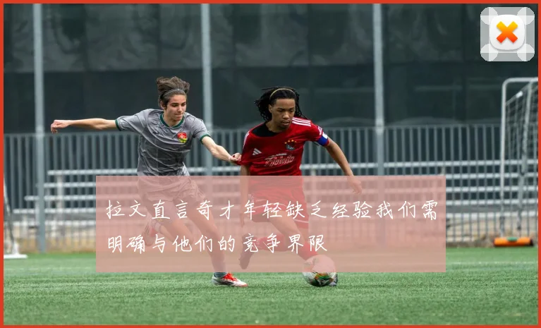 拉文直言奇才年轻缺乏经验我们需明确与他们的竞争界限