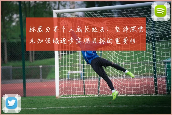 林葳分享个人成长经历：坚持探索未知领域逐步实现目标的重要性