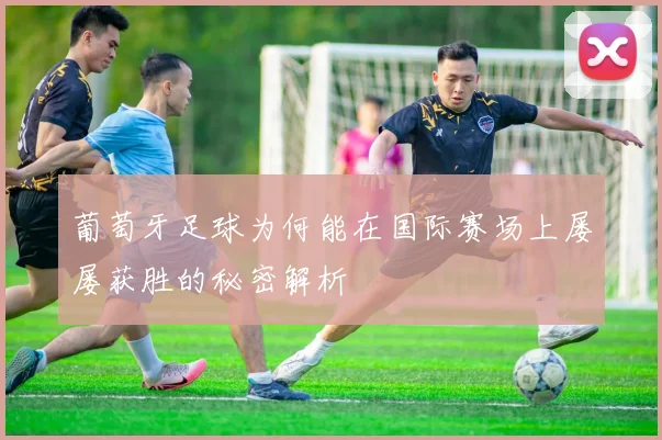 葡萄牙足球为何能在国际赛场上屡屡获胜的秘密解析