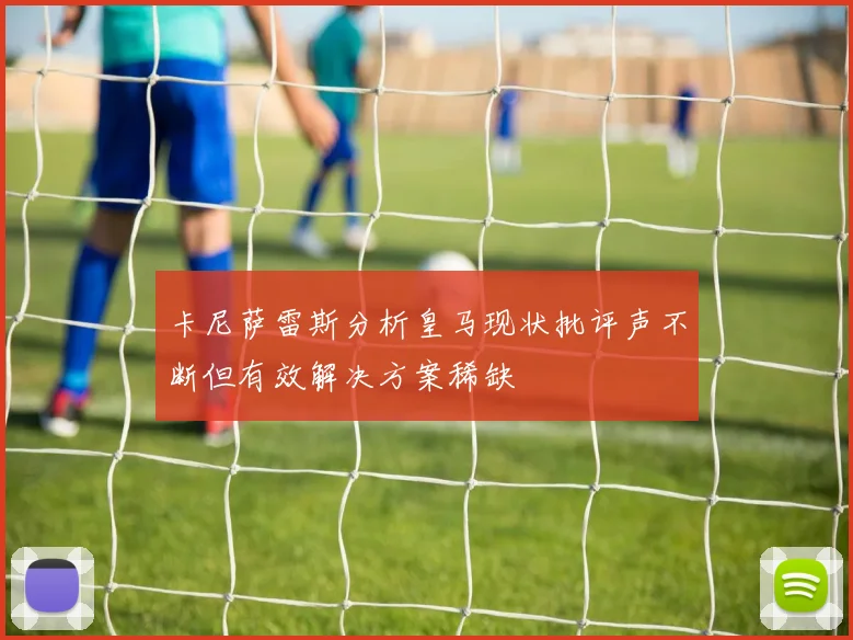 卡尼萨雷斯分析皇马现状批评声不断但有效解决方案稀缺