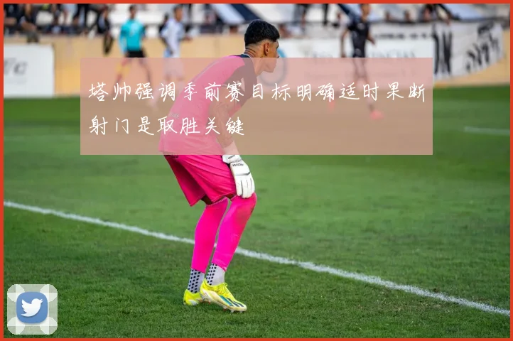 塔帅强调季前赛目标明确适时果断射门是取胜关键