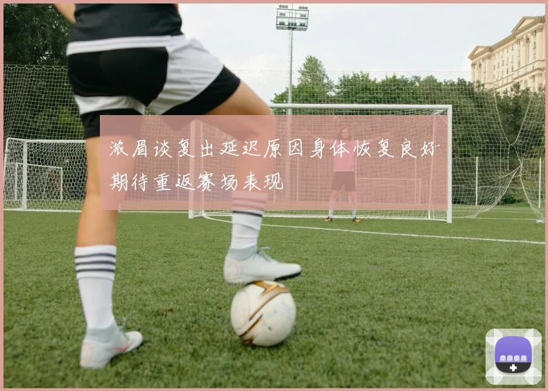 浓眉谈复出延迟原因身体恢复良好期待重返赛场表现