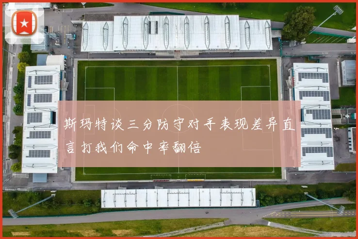 斯玛特谈三分防守对手表现差异直言打我们命中率翻倍