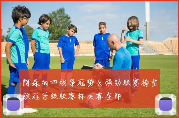 阿森纳四线争冠势头强劲联赛榜首欧冠晋级联赛杯决赛在即