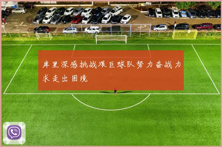 库里深感挑战艰巨球队努力奋战力求走出困境