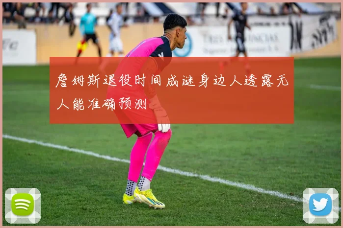 詹姆斯退役时间成谜身边人透露无人能准确预测