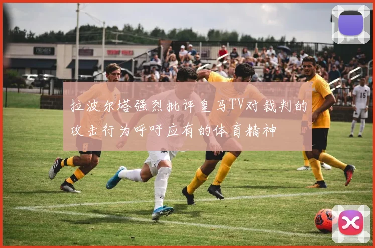 拉波尔塔强烈批评皇马TV对裁判的攻击行为呼吁应有的体育精神