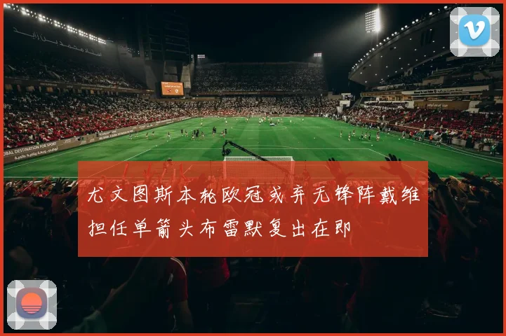 尤文图斯本轮欧冠或弃无锋阵戴维担任单箭头布雷默复出在即