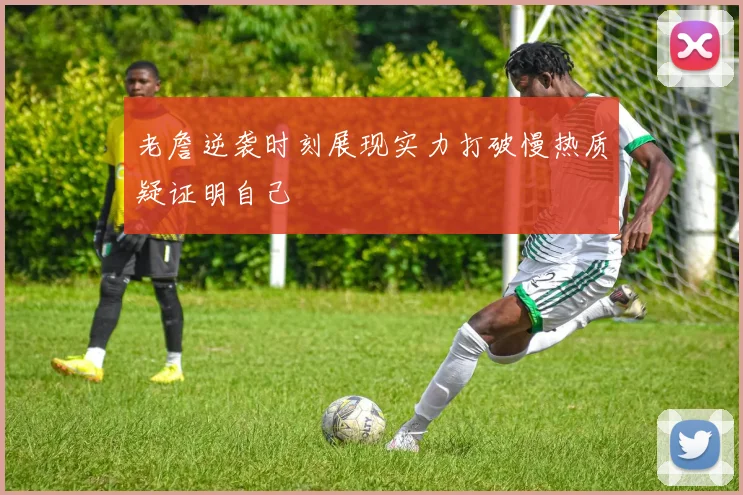 老詹逆袭时刻展现实力打破慢热质疑证明自己
