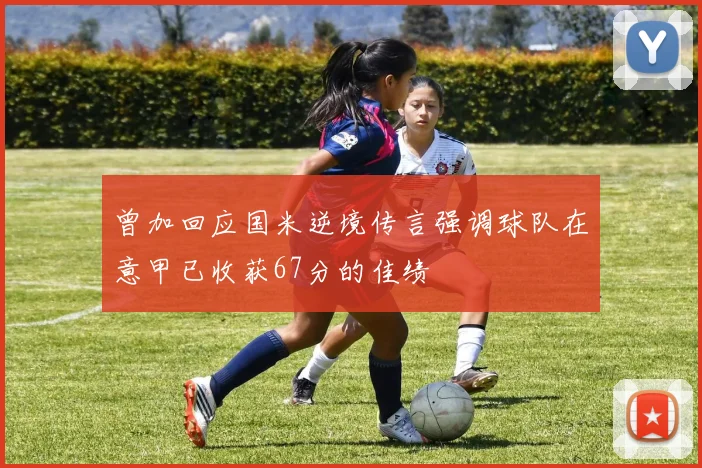 曾加回应国米逆境传言强调球队在意甲已收获67分的佳绩