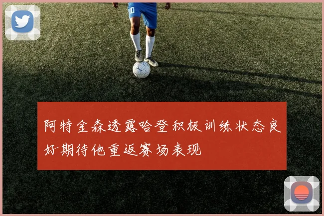 阿特金森透露哈登积极训练状态良好期待他重返赛场表现