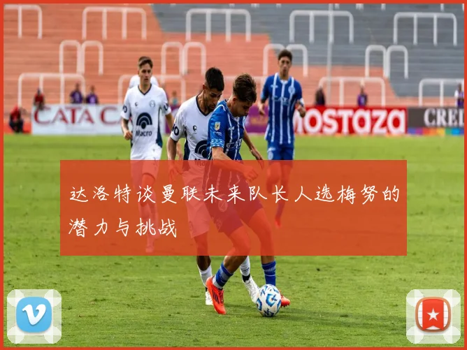 达洛特谈曼联未来队长人选梅努的潜力与挑战