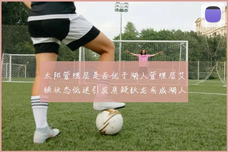 太阳管理层是否优于湖人管理层艾顿状态低迷引发质疑狄龙或成湖人新目标