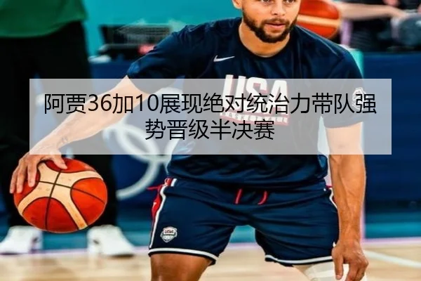 阿贾36加10展现绝对统治力带队强势晋级半决赛（ManBetX）