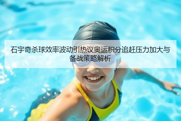石宇奇杀球效率波动引热议奥运积分追赶压力加大与备战策略解析（ManBetX）